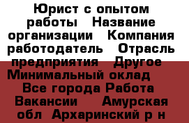 Юрист с опытом работы › Название организации ­ Компания-работодатель › Отрасль предприятия ­ Другое › Минимальный оклад ­ 1 - Все города Работа » Вакансии   . Амурская обл.,Архаринский р-н